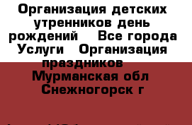 Организация детских утренников,день рождений. - Все города Услуги » Организация праздников   . Мурманская обл.,Снежногорск г.